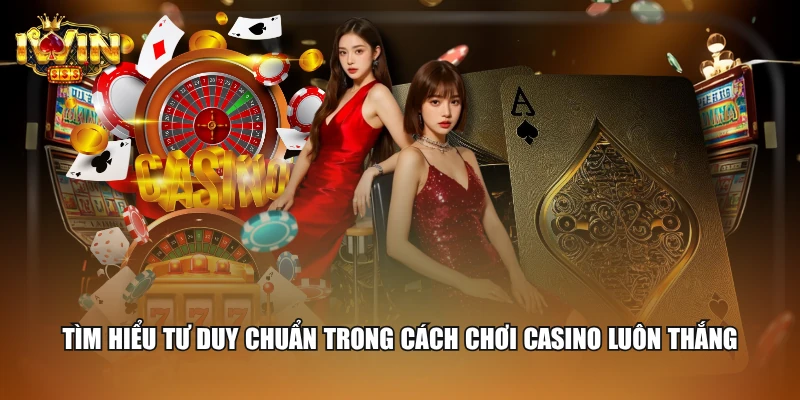 Tìm hiểu tư duy chuẩn trong cách chơi Casino luôn thắng